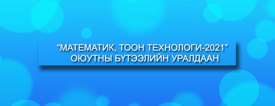 “МАТЕМАТИК, ТООН ТЕХНОЛОГИ - 2021” ОЮУТНЫ БҮТЭЭЛИЙН УРАЛДААН